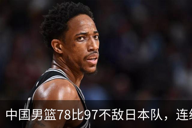 中国男篮78比97不敌日本队，连续两届无缘亚运会决赛