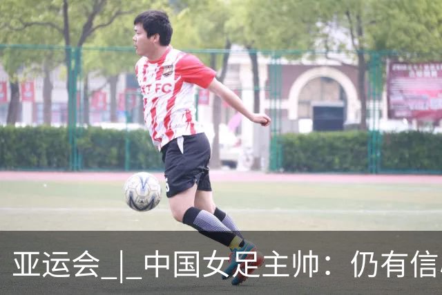 亚运会 | 中国女足主帅：仍有信心以小组头名出线
